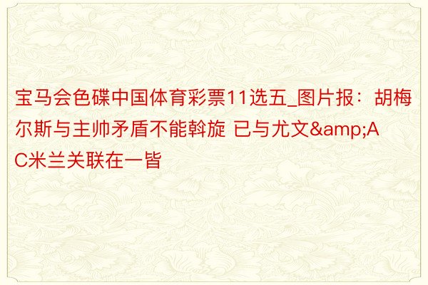 宝马会色碟中国体育彩票11选五_图片报：胡梅尔斯与主帅矛盾不能斡旋 已与尤文&AC米兰关联在一皆