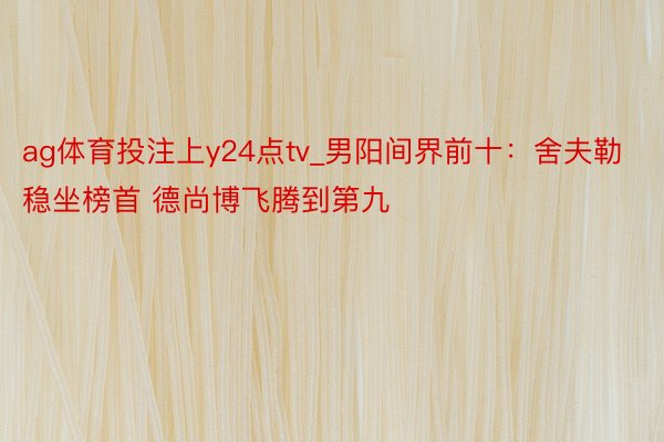 ag体育投注上y24点tv_男阳间界前十：舍夫勒稳坐榜首 德尚博飞腾到第九