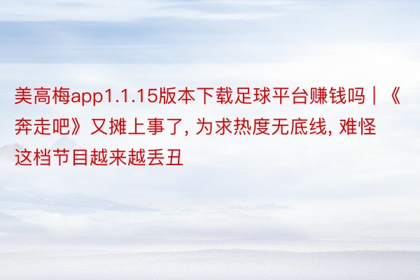 美高梅app1.1.15版本下载足球平台赚钱吗 | 《奔走吧》又摊上事了, 为求热度无底线, 难怪这档节目越来越丢丑
