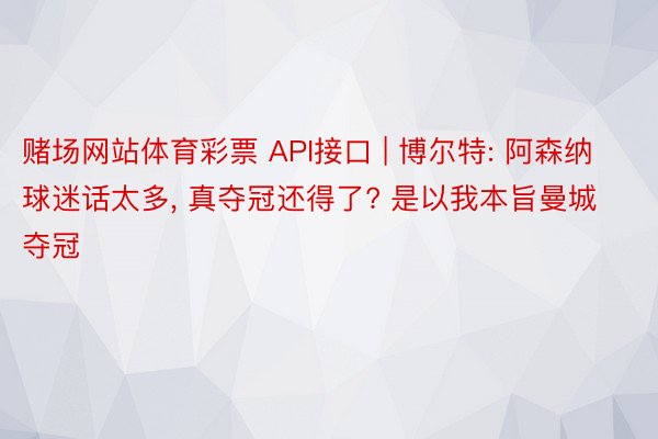 赌场网站体育彩票 API接口 | 博尔特: 阿森纳球迷话太多, 真夺冠还得了? 是以我本旨曼城夺冠
