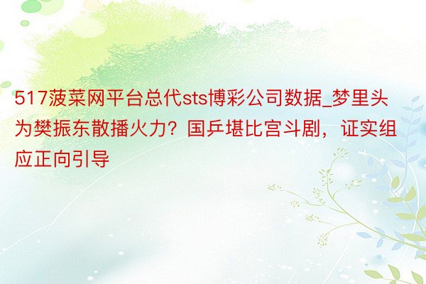 517菠菜网平台总代sts博彩公司数据_梦里头为樊振东散播火力？国乒堪比宫斗剧，证实组应正向引导