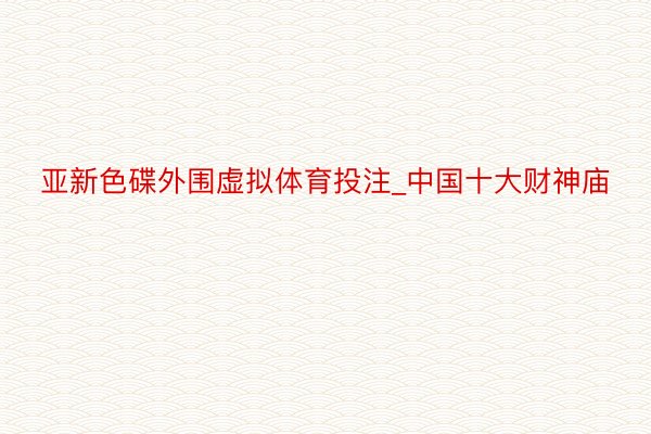 亚新色碟外围虚拟体育投注_中国十大财神庙