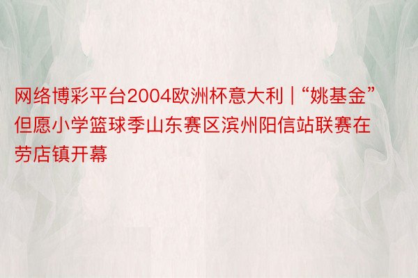网络博彩平台2004欧洲杯意大利 | “姚基金”但愿小学篮球季山东赛区滨州阳信站联赛在劳店镇开幕