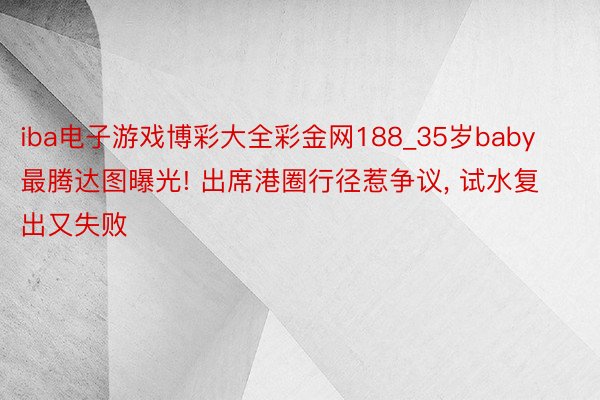iba电子游戏博彩大全彩金网188_35岁baby最腾达图曝光! 出席港圈行径惹争议, 试水复出又失败