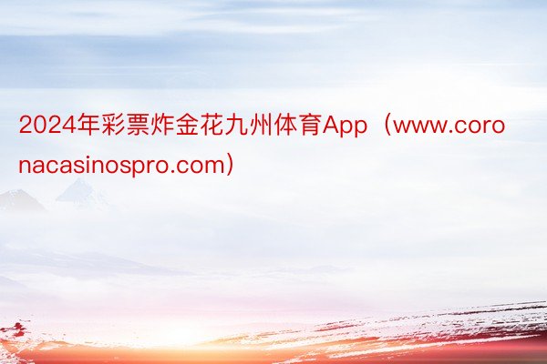 2024年彩票炸金花九州体育App（www.coronacasinospro.com）