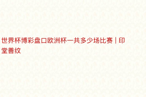 世界杯博彩盘口欧洲杯一共多少场比赛 | 印堂善纹