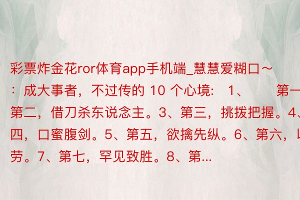 彩票炸金花ror体育app手机端_慧慧爱糊口～：成大事者，不过传的 10 个心境:​1、​​第一，捧杀2、第二，借刀杀东说念主。3、第三，挑拨把握。4、第四，口蜜腹剑。5、第五，欲擒先纵。6、第六，以逸击劳。7、第七，罕见致胜。8、第...