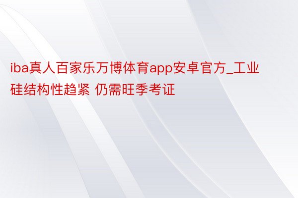 iba真人百家乐万博体育app安卓官方_工业硅结构性趋紧 仍需旺季考证