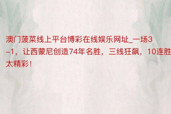 澳门菠菜线上平台博彩在线娱乐网址_一场3-1，让西蒙尼创造74年名胜，三线狂飙，10连胜太精彩！