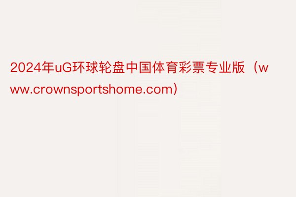 2024年uG环球轮盘中国体育彩票专业版（www.crownsportshome.com）