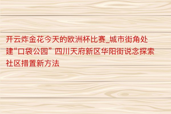 开云炸金花今天的欧洲杯比赛_城市街角处建“口袋公园” 四川天府新区华阳街说念探索社区措置新方法