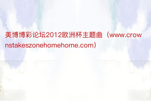 美博博彩论坛2012欧洲杯主题曲（www.crownstakeszonehomehome.com）