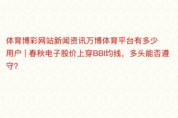 体育博彩网站新闻资讯万博体育平台有多少用户 | 春秋电子股价上穿BBI均线，多头能否遵守？