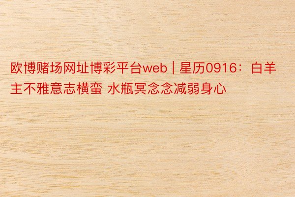欧博赌场网址博彩平台web | 星历0916：白羊主不雅意志横蛮 水瓶冥念念减弱身心
