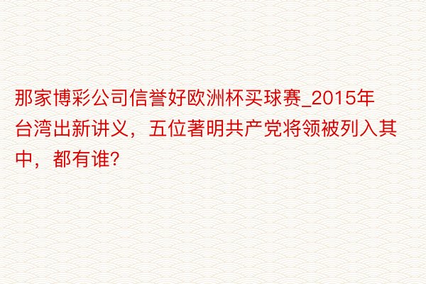 那家博彩公司信誉好欧洲杯买球赛_2015年台湾出新讲义，五位著明共产党将领被列入其中，都有谁？