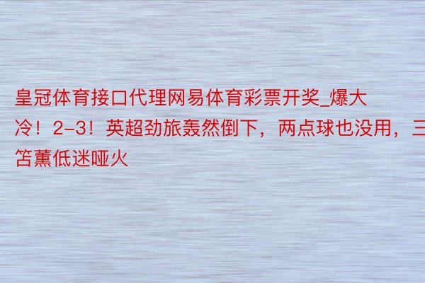 皇冠体育接口代理网易体育彩票开奖_爆大冷！2-3！英超劲旅轰然倒下，两点球也没用，三笘薫低迷哑火