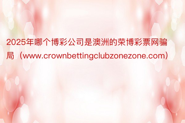 2025年哪个博彩公司是澳洲的荣博彩票网骗局（www.crownbettingclubzonezone.com）