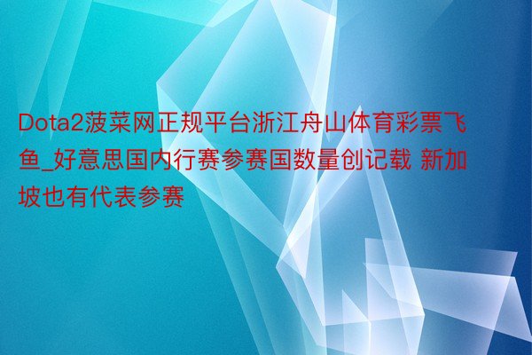 Dota2菠菜网正规平台浙江舟山体育彩票飞鱼_好意思国内行赛参赛国数量创记载 新加坡也有代表参赛
