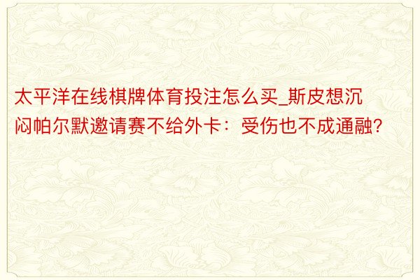 太平洋在线棋牌体育投注怎么买_斯皮想沉闷帕尔默邀请赛不给外卡：受伤也不成通融？