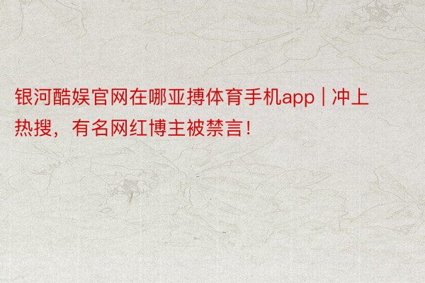 银河酷娱官网在哪亚搏体育手机app | 冲上热搜，有名网红博主被禁言！