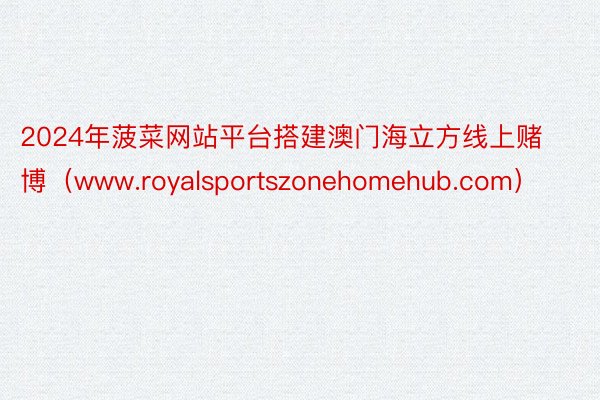 2024年菠菜网站平台搭建澳门海立方线上赌博（www.royalsportszonehomehub.com）