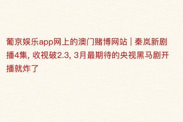 葡京娱乐app网上的澳门赌博网站 | 秦岚新剧播4集, 收视破2.3, 3月最期待的央视黑马剧开播就炸了
