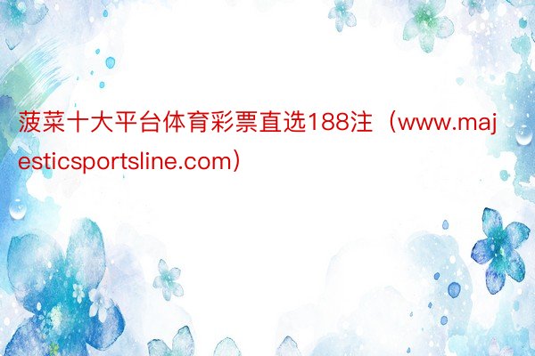 菠菜十大平台体育彩票直选188注(www.majesticsportsline.com)