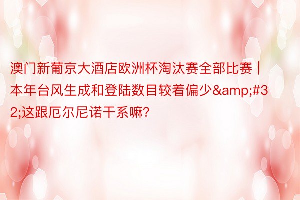 澳门新葡京大酒店欧洲杯淘汰赛全部比赛 | 本年台风生成和登陆数目较着偏少&#32;这跟厄尔尼诺干系嘛？